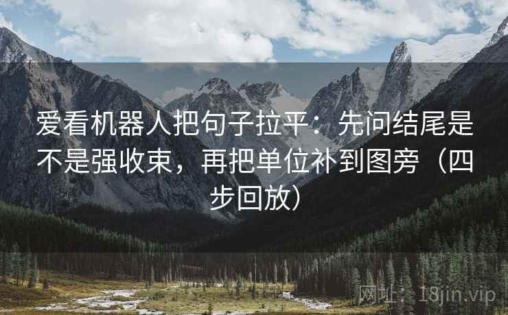 爱看机器人把句子拉平:先问结尾是不是强收束,再把单位补到图旁(四步回放) 爱看机器人把句子拉平:先问结尾是不是强收束,再把单位补到图旁(四步回放)