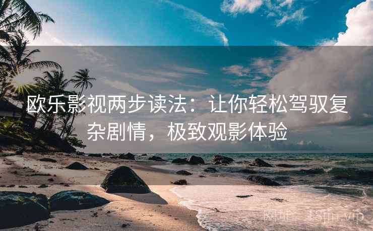 欧乐影视两步读法：让你轻松驾驭复杂剧情，极致观影体验