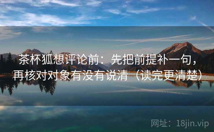 茶杯狐想评论前：先把前提补一句，再核对对象有没有说清（读完更清楚）