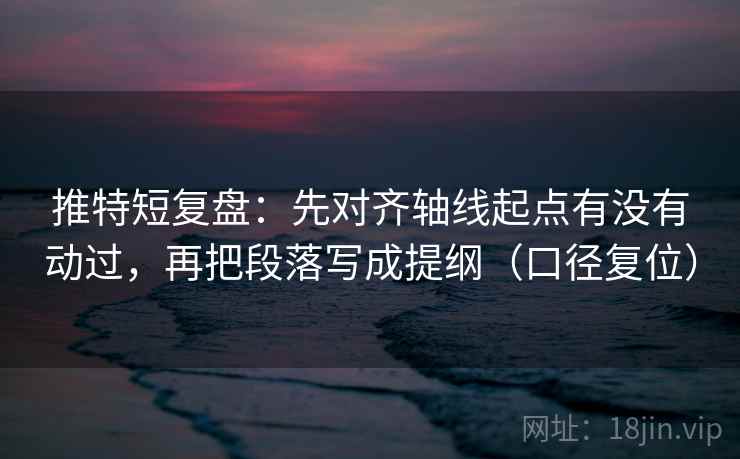 推特短复盘:先对齐轴线起点有没有动过,再把段落写成提纲(口径复位) 推特短复盘:先对齐轴线起点有没有动过,再把段落写成提纲(口径复位)