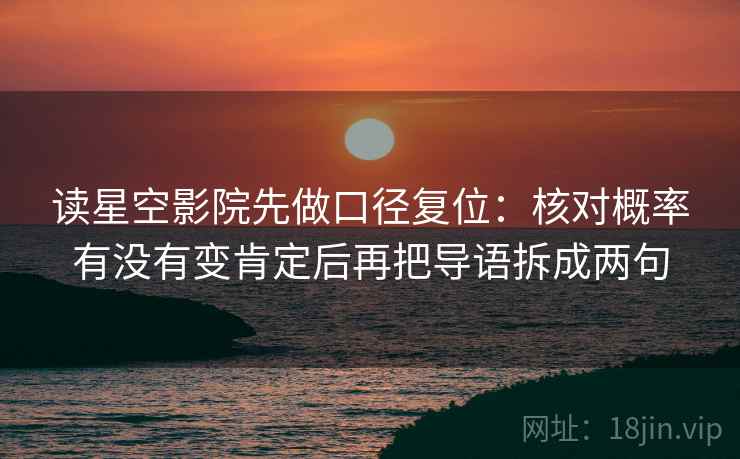 读星空影院先做口径复位:核对概率有没有变肯定后再把导语拆成两句 读星空影院先做口径复位:核对概率有没有变肯定后再把导语拆成两句
