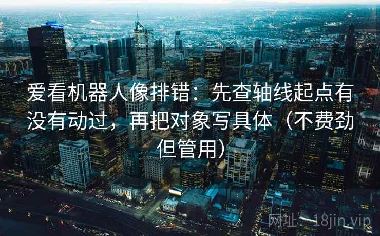 爱看机器人像排错:先查轴线起点有没有动过,再把对象写具体(不费劲但管用) 爱看机器人像排错:先查轴线起点有没有动过,再把对象写具体(不费劲但管用)