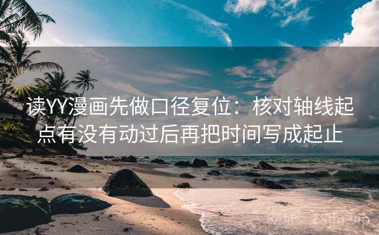 读YY漫画先做口径复位:核对轴线起点有没有动过后再把时间写成起止 读YY漫画先做口径复位:核对轴线起点有没有动过后再把时间写成起止
