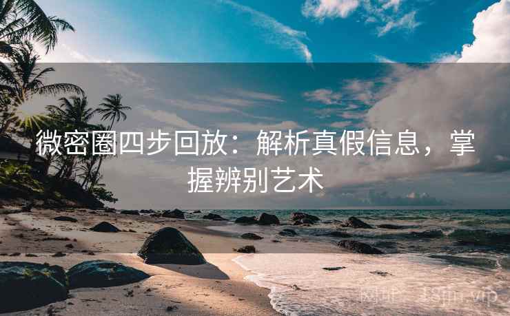 微密圈四步回放：解析真假信息，掌握辨别艺术