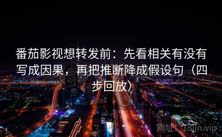 番茄影视想转发前:先看相关有没有写成因果,再把推断降成假设句(四步回放) 番茄影视想转发前:先看相关有没有写成因果,再把推断降成假设句(四步回放)