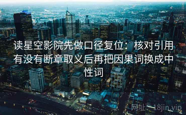 读星空影院先做口径复位：核对引用有没有断章取义后再把因果词换成中性词