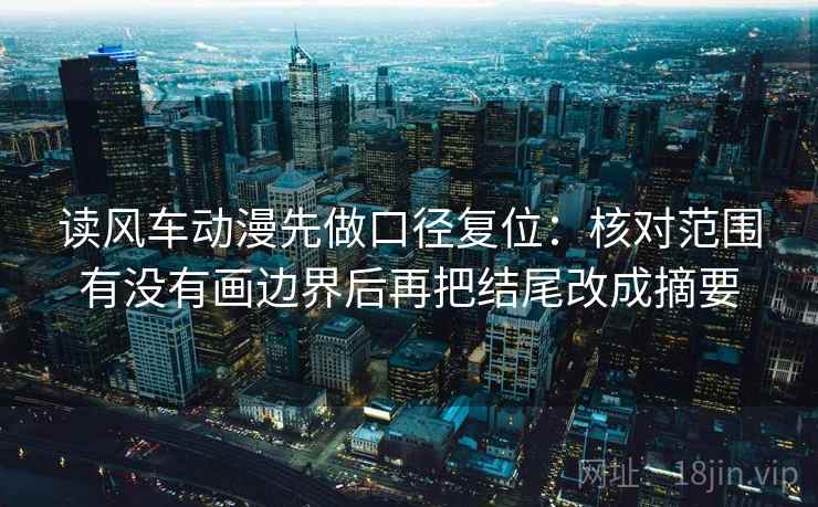 读风车动漫先做口径复位：核对范围有没有画边界后再把结尾改成摘要