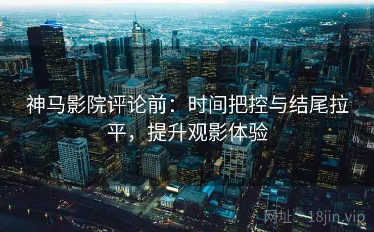 神马影院评论前:时间把控与结尾拉平,提升观影体验 神马影院评论前:时间把控与结尾拉平,提升观影体验