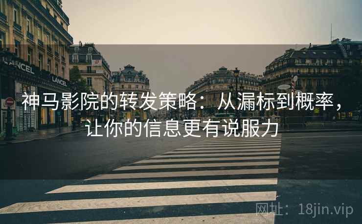 神马影院的转发策略:从漏标到概率,让你的信息更有说服力 神马影院的转发策略:从漏标到概率,让你的信息更有说服力