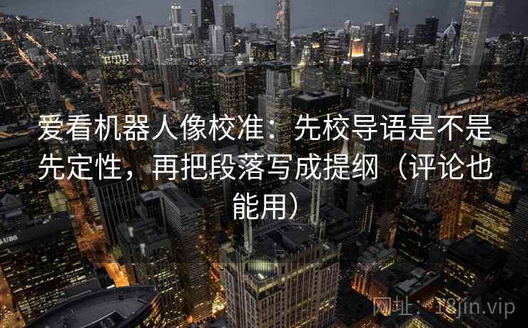 爱看机器人像校准：先校导语是不是先定性，再把段落写成提纲（评论也能用）