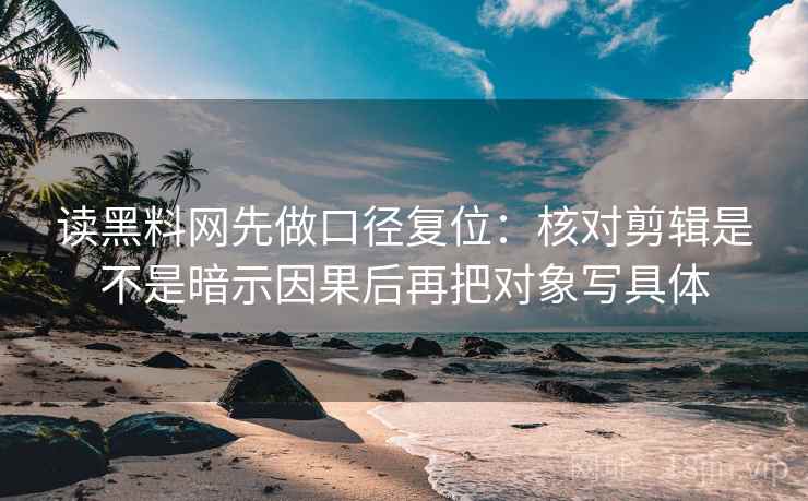 读黑料网先做口径复位：核对剪辑是不是暗示因果后再把对象写具体