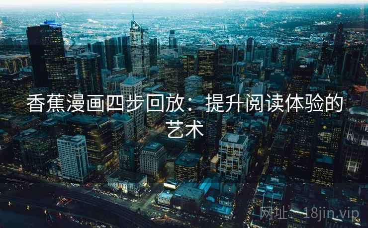 香蕉漫画四步回放:提升阅读体验的艺术 香蕉漫画四步回放:提升阅读体验的艺术