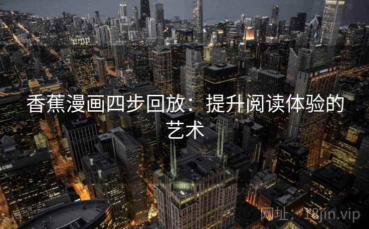 香蕉漫画四步回放:提升阅读体验的艺术 香蕉漫画四步回放:提升阅读体验的艺术