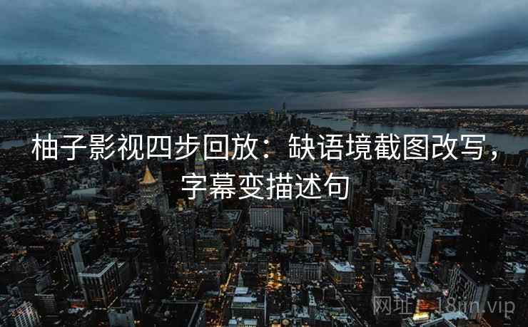柚子影视四步回放：缺语境截图改写，字幕变描述句