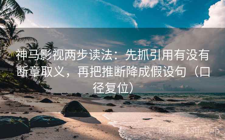 神马影视两步读法:先抓引用有没有断章取义,再把推断降成假设句(口径复位) 神马影视两步读法:先抓引用有没有断章取义,再把推断降成假设句(口径复位)