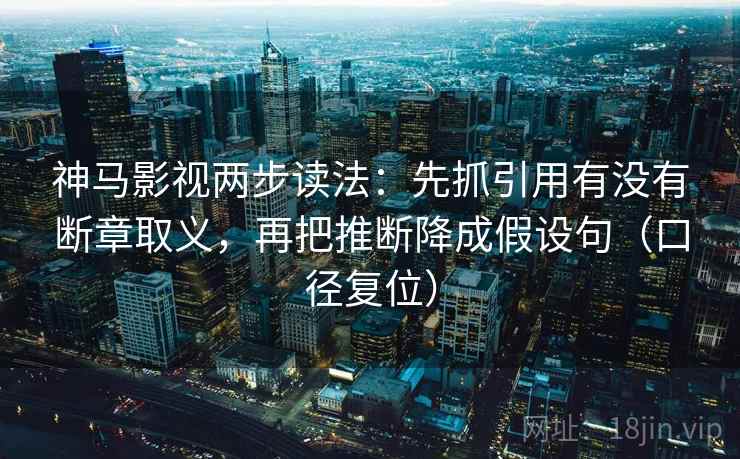 神马影视两步读法:先抓引用有没有断章取义,再把推断降成假设句(口径复位) 神马影视两步读法:先抓引用有没有断章取义,再把推断降成假设句(口径复位)