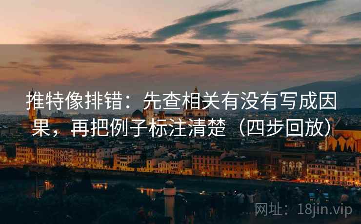 推特像排错:先查相关有没有写成因果,再把例子标注清楚(四步回放) 推特像排错:先查相关有没有写成因果,再把例子标注清楚(四步回放)