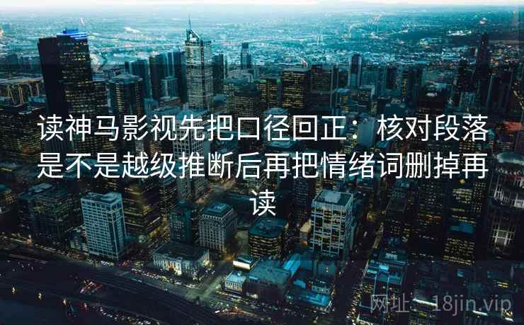 读神马影视先把口径回正：核对段落是不是越级推断后再把情绪词删掉再读