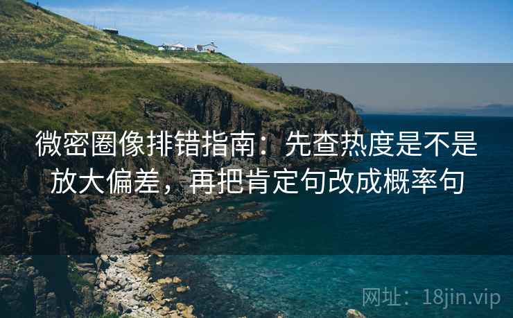 微密圈像排错指南：先查热度是不是放大偏差，再把肯定句改成概率句