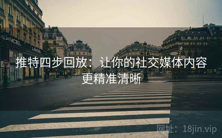 推特四步回放：让你的社交媒体内容更精准清晰