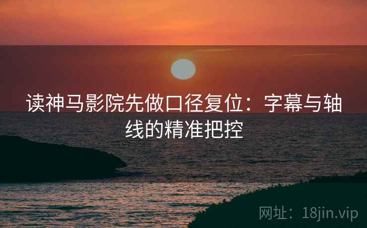 读神马影院先做口径复位：字幕与轴线的精准把控