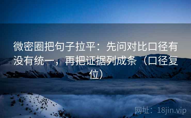 微密圈把句子拉平：先问对比口径有没有统一，再把证据列成条（口径复位）
