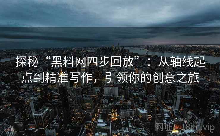 探秘“黑料网四步回放”：从轴线起点到精准写作，引领你的创意之旅
