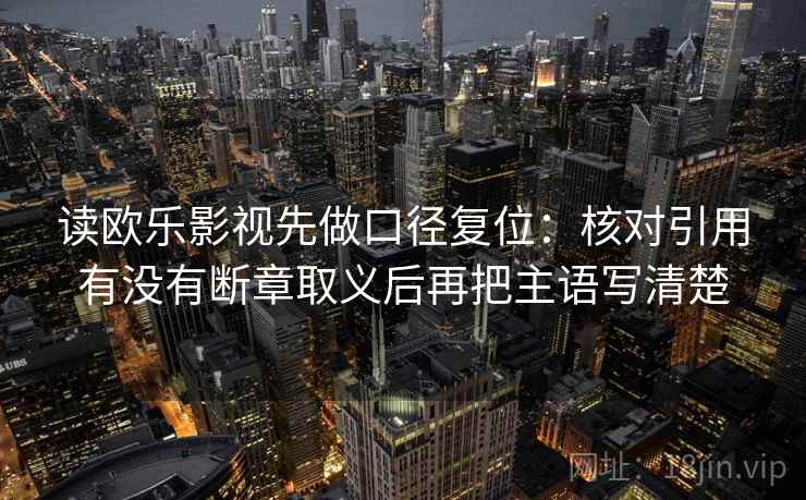 读欧乐影视先做口径复位:核对引用有没有断章取义后再把主语写清楚 读欧乐影视先做口径复位:核对引用有没有断章取义后再把主语写清楚