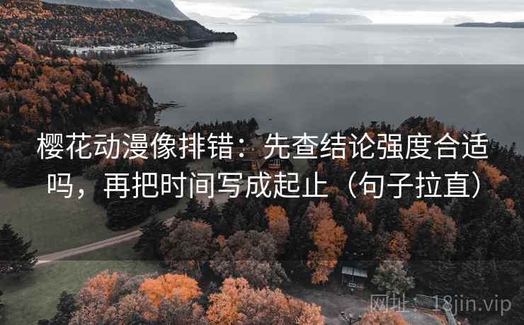 樱花动漫像排错：先查结论强度合适吗，再把时间写成起止（句子拉直）