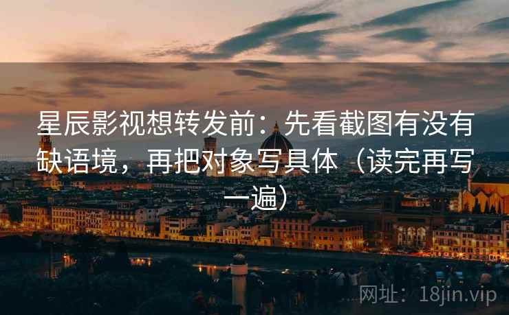 星辰影视想转发前：先看截图有没有缺语境，再把对象写具体（读完再写一遍）