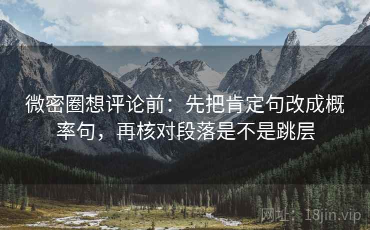微密圈想评论前：先把肯定句改成概率句，再核对段落是不是跳层