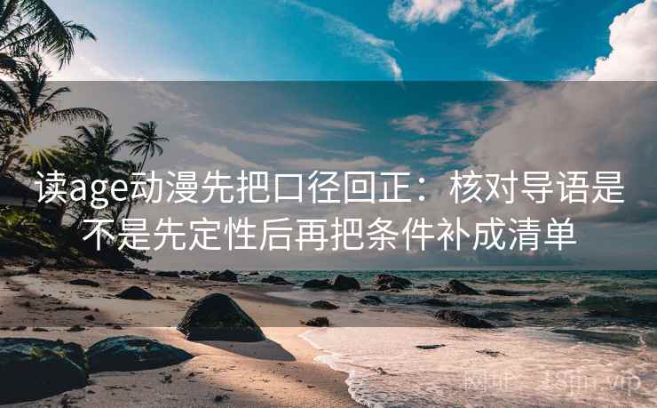 读age动漫先把口径回正：核对导语是不是先定性后再把条件补成清单