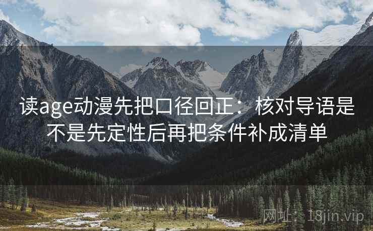读age动漫先把口径回正：核对导语是不是先定性后再把条件补成清单