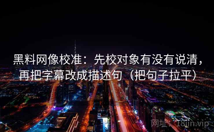 黑料网像校准:先校对象有没有说清,再把字幕改成描述句(把句子拉平) 黑料网像校准:先校对象有没有说清,再把字幕改成描述句(把句子拉平)