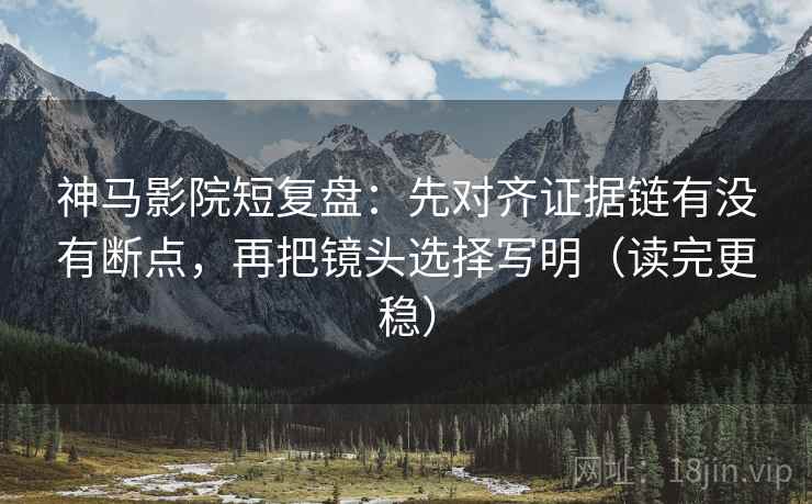 神马影院短复盘：先对齐证据链有没有断点，再把镜头选择写明（读完更稳）