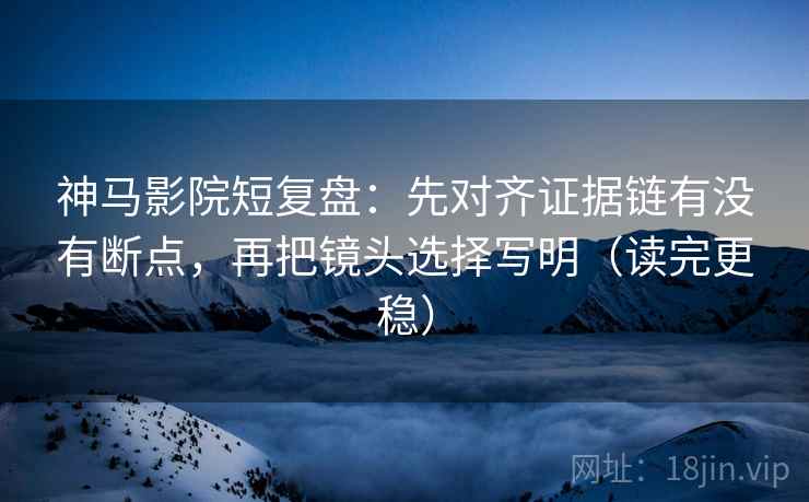 神马影院短复盘：先对齐证据链有没有断点，再把镜头选择写明（读完更稳）