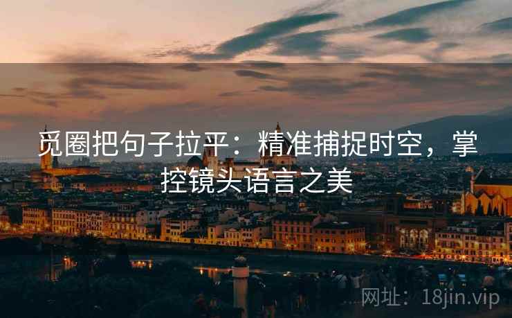 觅圈把句子拉平：精准捕捉时空，掌控镜头语言之美