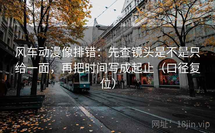 风车动漫像排错：先查镜头是不是只给一面，再把时间写成起止（口径复位）
