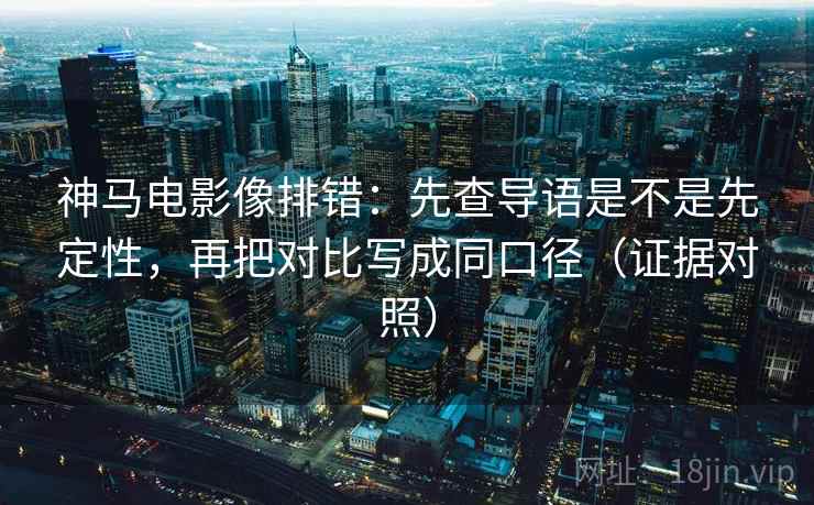 神马电影像排错:先查导语是不是先定性,再把对比写成同口径(证据对照) 神马电影像排错:先查导语是不是先定性,再把对比写成同口径(证据对照)