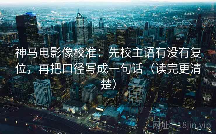 神马电影像校准:先校主语有没有复位,再把口径写成一句话(读完更清楚) 神马电影像校准:先校主语有没有复位,再把口径写成一句话(读完更清楚)