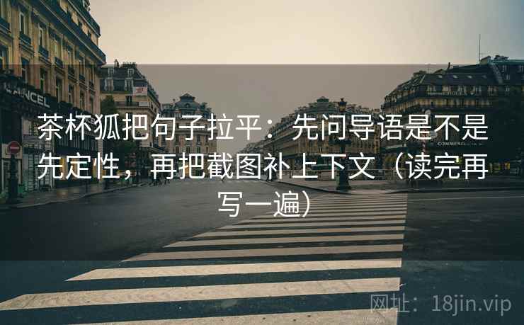 茶杯狐把句子拉平：先问导语是不是先定性，再把截图补上下文（读完再写一遍）