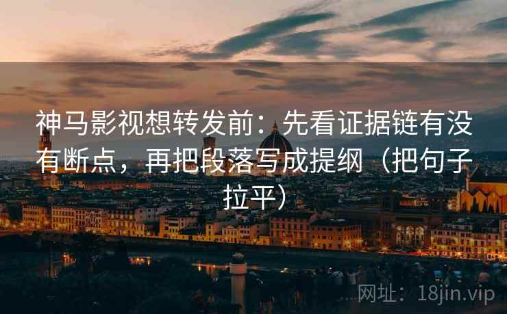 神马影视想转发前：先看证据链有没有断点，再把段落写成提纲（把句子拉平）