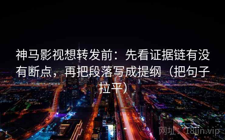 神马影视想转发前：先看证据链有没有断点，再把段落写成提纲（把句子拉平）