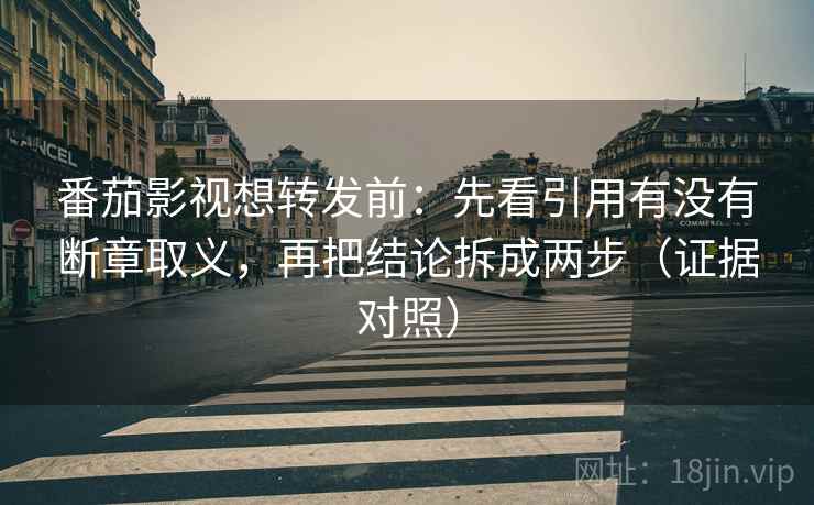 番茄影视想转发前：先看引用有没有断章取义，再把结论拆成两步（证据对照）