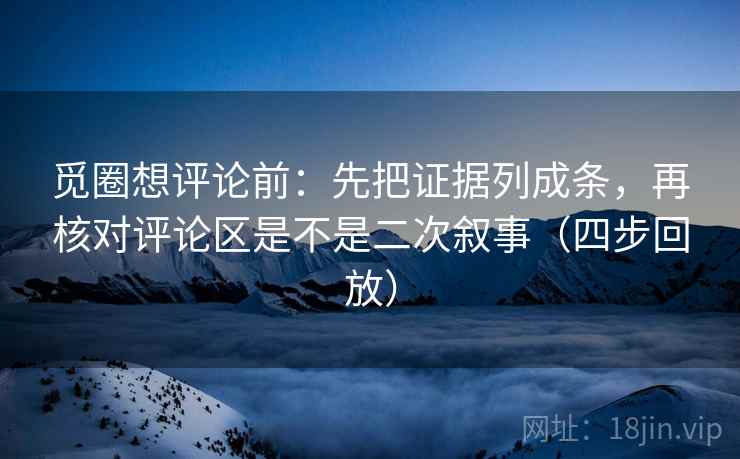 觅圈想评论前：先把证据列成条，再核对评论区是不是二次叙事（四步回放）