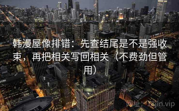 韩漫屋像排错:先查结尾是不是强收束,再把相关写回相关(不费劲但管用) 韩漫屋像排错:先查结尾是不是强收束,再把相关写回相关(不费劲但管用)