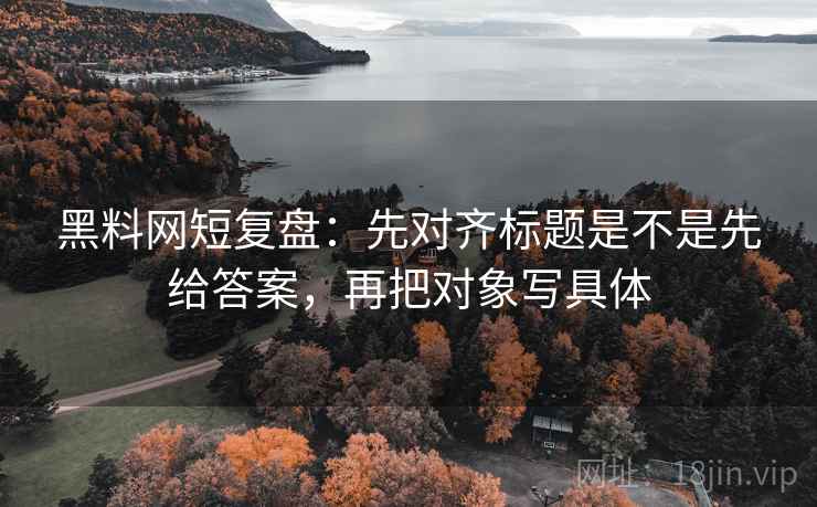 黑料网短复盘：先对齐标题是不是先给答案，再把对象写具体
