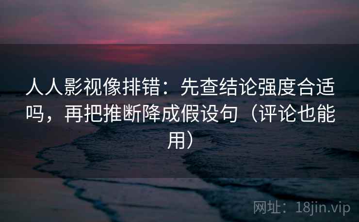 人人影视像排错:先查结论强度合适吗,再把推断降成假设句(评论也能用) 人人影视像排错:先查结论强度合适吗,再把推断降成假设句(评论也能用)