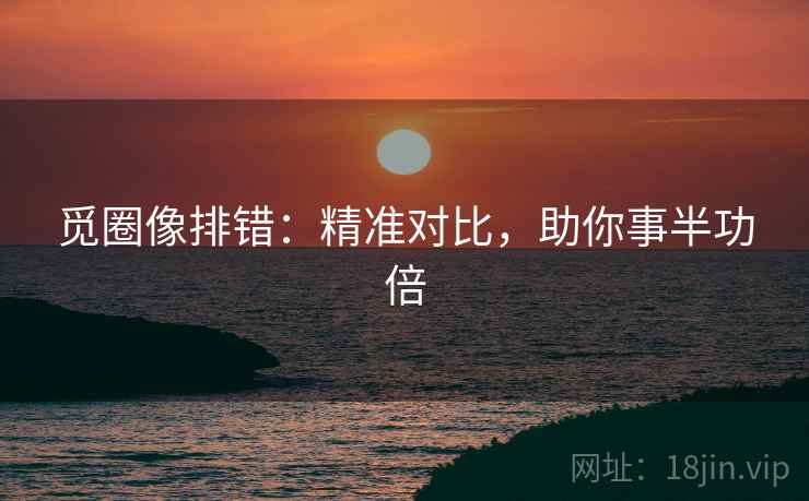 觅圈像排错：精准对比，助你事半功倍