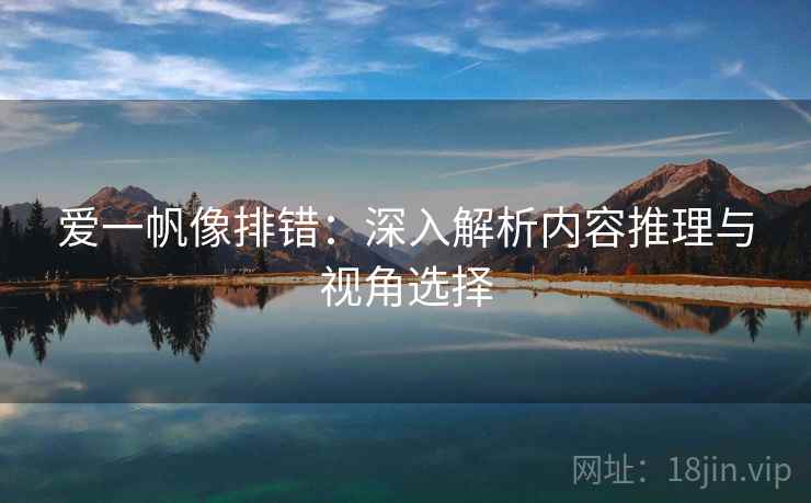 爱一帆像排错:深入解析内容推理与视角选择 爱一帆像排错:深入解析内容推理与视角选择